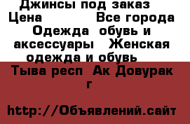 Джинсы под заказ. › Цена ­ 1 400 - Все города Одежда, обувь и аксессуары » Женская одежда и обувь   . Тыва респ.,Ак-Довурак г.